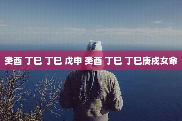 癸酉 丁巳 丁巳 戊申 癸酉 丁巳 丁巳庚戌女命