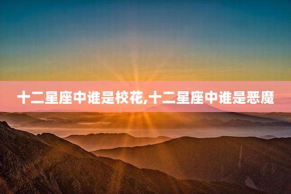 十二星座中谁是校花,十二星座中谁是恶魔