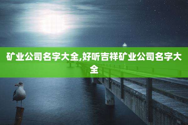 矿业公司名字大全,好听吉祥矿业公司名字大全