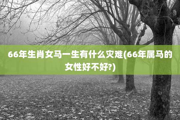 66年生肖女马一生有什么灾难(66年属马的女性好不好?)