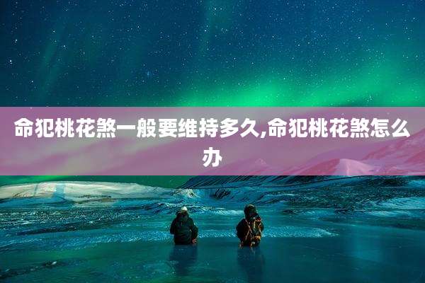 命犯桃花煞一般要维持多久,命犯桃花煞怎么办