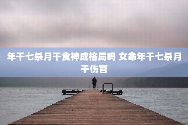 年干七杀月干食神成格局吗 女命年干七杀月干伤官