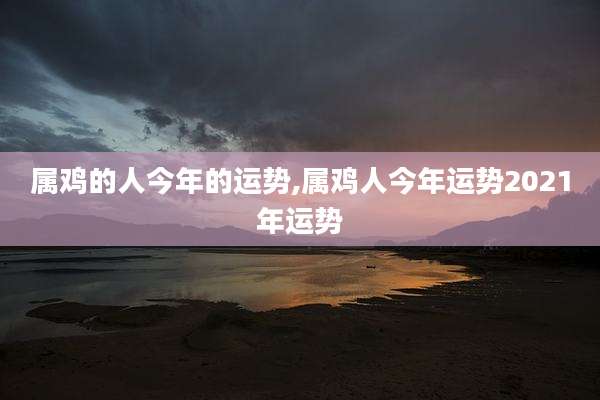 属鸡的人今年的运势,属鸡人今年运势2021年运势