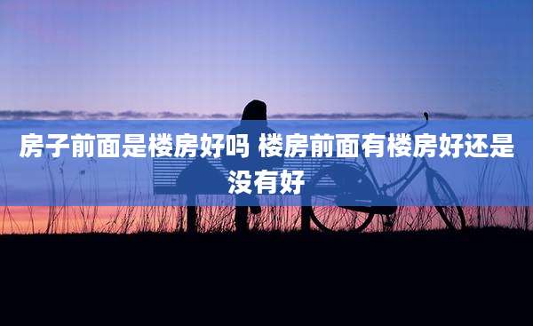 房子前面是楼房好吗 楼房前面有楼房好还是没有好