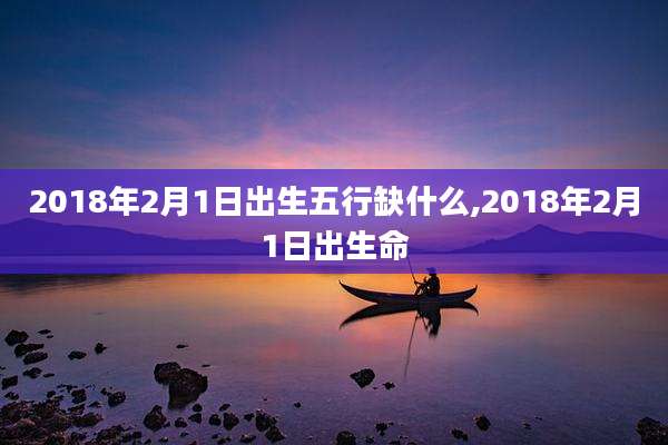 2018年2月1日出生五行缺什么,2018年2月1日出生命