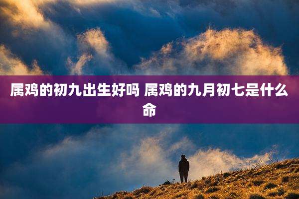 属鸡的初九出生好吗 属鸡的九月初七是什么命