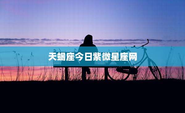 天蝎座今日紫微星座网