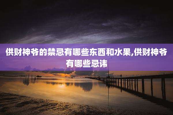 供财神爷的禁忌有哪些东西和水果,供财神爷有哪些忌讳