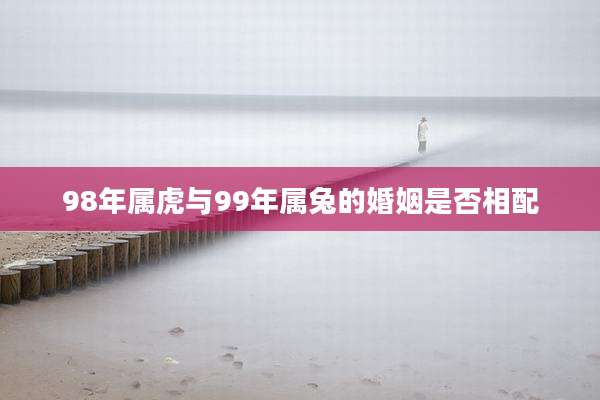 98年属虎与99年属兔的婚姻是否相配