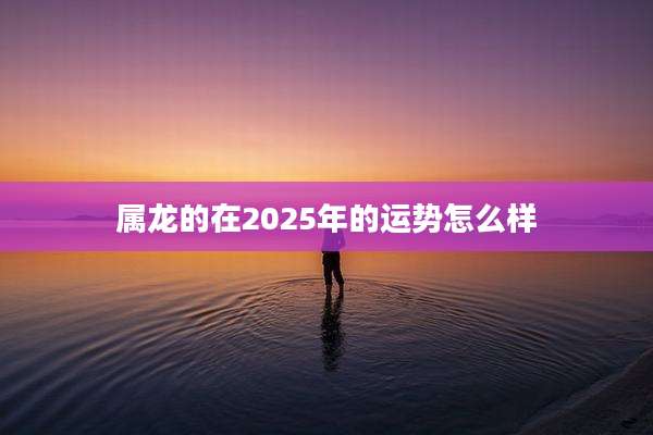 属龙的在2025年的运势怎么样