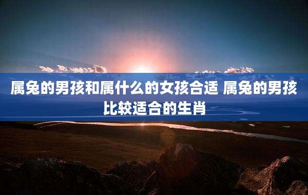 属兔的男孩和属什么的女孩合适 属兔的男孩比较适合的生肖