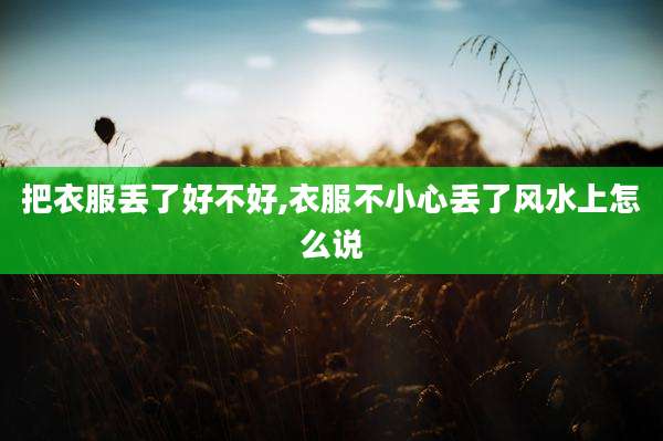 把衣服丢了好不好,衣服不小心丢了风水上怎么说