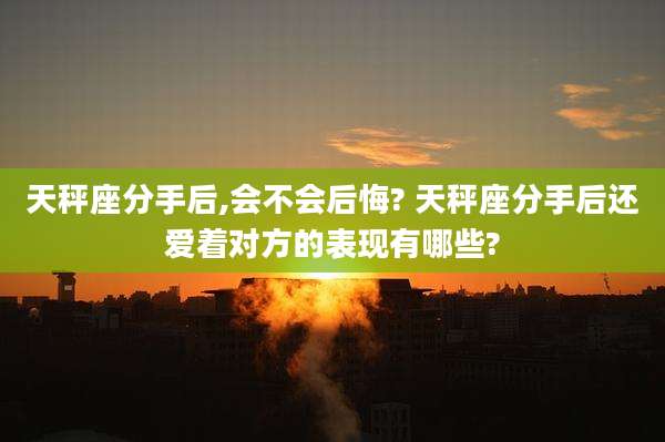 天秤座分手后,会不会后悔? 天秤座分手后还爱着对方的表现有哪些?