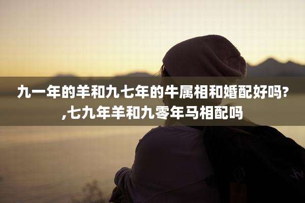 九一年的羊和九七年的牛属相和婚配好吗?,七九年羊和九零年马相配吗