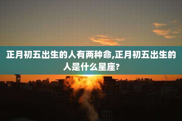 正月初五出生的人有两种命,正月初五出生的人是什么星座?