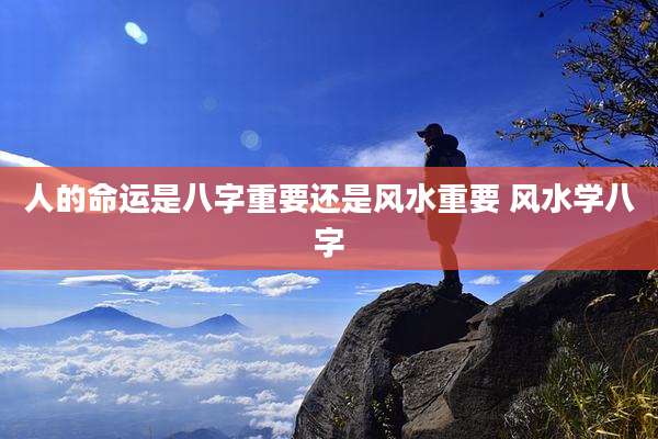 人的命运是八字重要还是风水重要 风水学八字