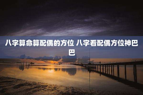 八字算命算配偶的方位 八字看配偶方位神巴巴