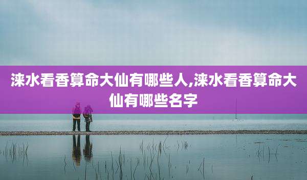 涞水看香算命大仙有哪些人,涞水看香算命大仙有哪些名字
