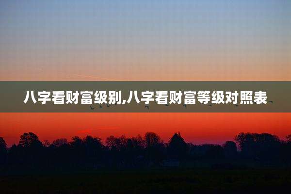 八字看财富级别,八字看财富等级对照表