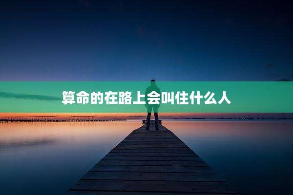 算命的在路上会叫住什么人