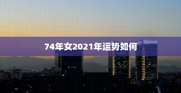 74年女2021年运势如何