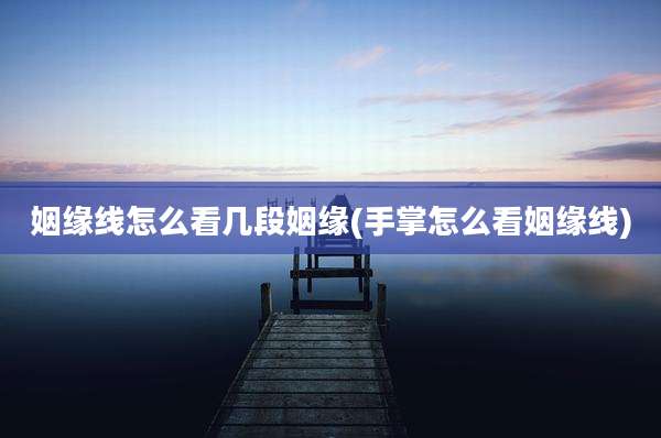 姻缘线怎么看几段姻缘(手掌怎么看姻缘线)
