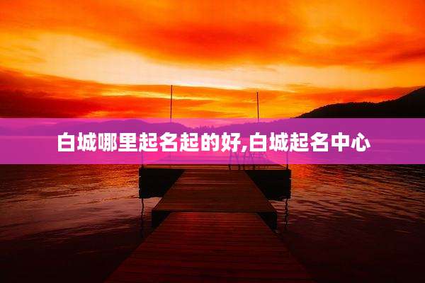 白城哪里起名起的好,白城起名中心