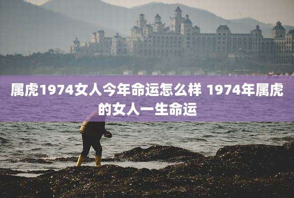 属虎1974女人今年命运怎么样 1974年属虎的女人一生命运