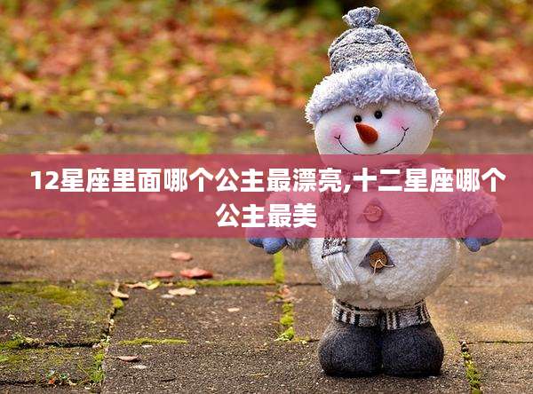 12星座里面哪个公主最漂亮,十二星座哪个公主最美