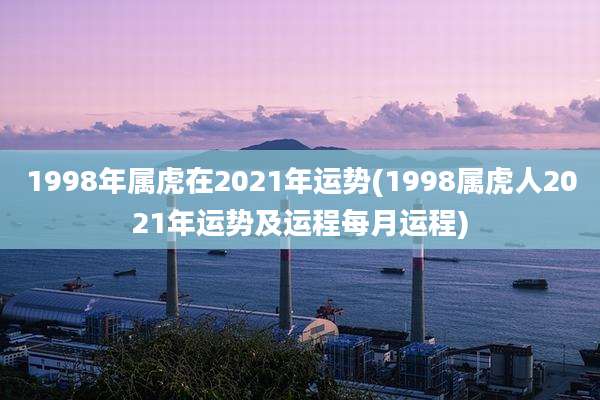 1998年属虎在2021年运势(1998属虎人2021年运势及运程每月运程)