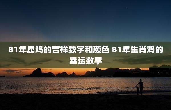 81年属鸡的吉祥数字和颜色 81年生肖鸡的幸运数字