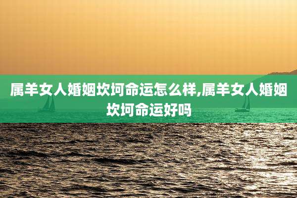 属羊女人婚姻坎坷命运怎么样,属羊女人婚姻坎坷命运好吗