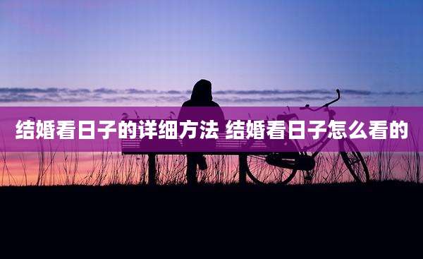 结婚看日子的详细方法 结婚看日子怎么看的