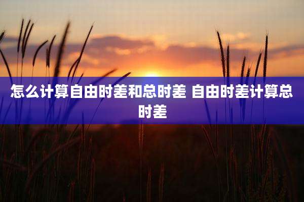 怎么计算自由时差和总时差 自由时差计算总时差