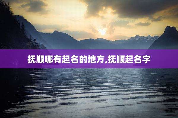 抚顺哪有起名的地方,抚顺起名字