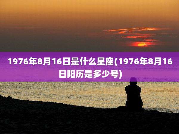 1976年8月16日是什么星座(1976年8月16日阳历是多少号)