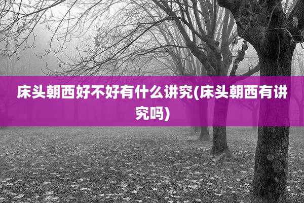 床头朝西好不好有什么讲究(床头朝西有讲究吗)