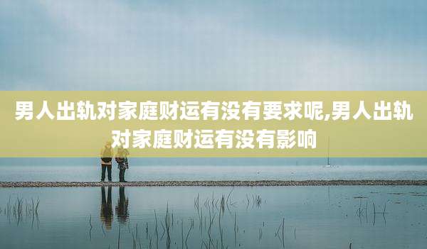 男人出轨对家庭财运有没有要求呢,男人出轨对家庭财运有没有影响