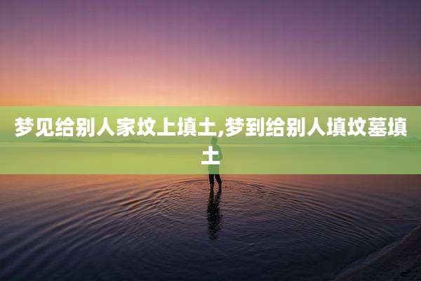 梦见给别人家坟上填土,梦到给别人填坟墓填土