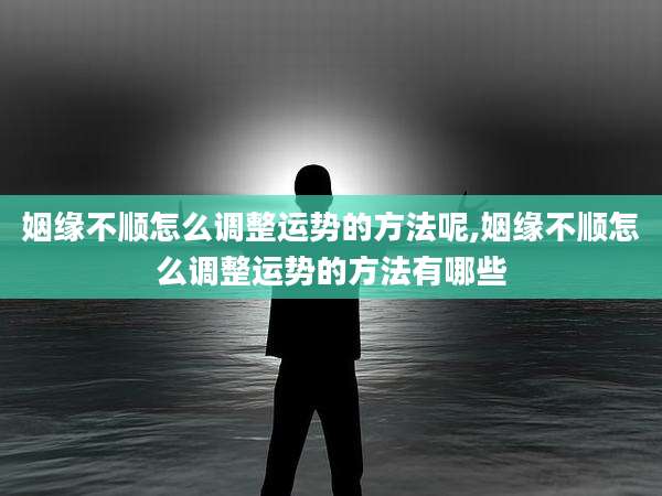 姻缘不顺怎么调整运势的方法呢,姻缘不顺怎么调整运势的方法有哪些