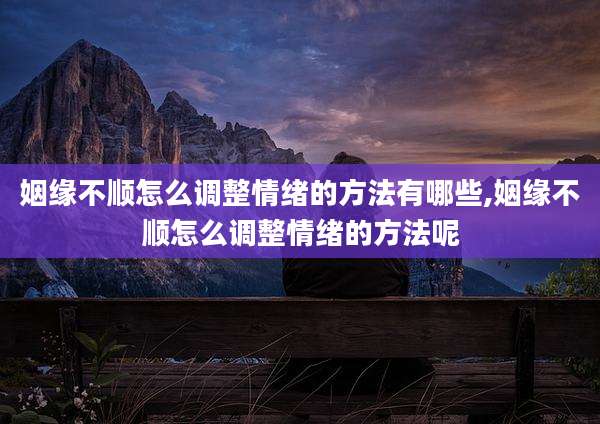 姻缘不顺怎么调整情绪的方法有哪些,姻缘不顺怎么调整情绪的方法呢