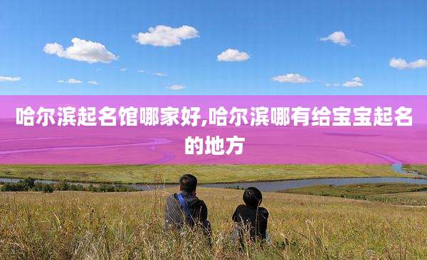 哈尔滨起名馆哪家好,哈尔滨哪有给宝宝起名的地方
