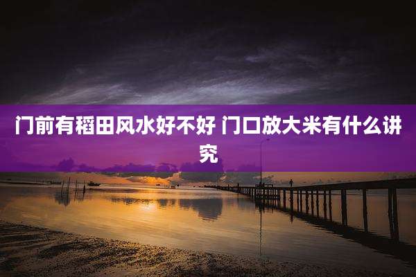 门前有稻田风水好不好 门口放大米有什么讲究