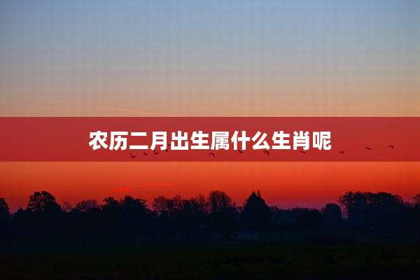 农历二月出生属什么生肖呢