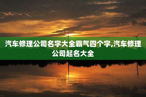 汽车修理公司名字大全霸气四个字,汽车修理公司起名大全