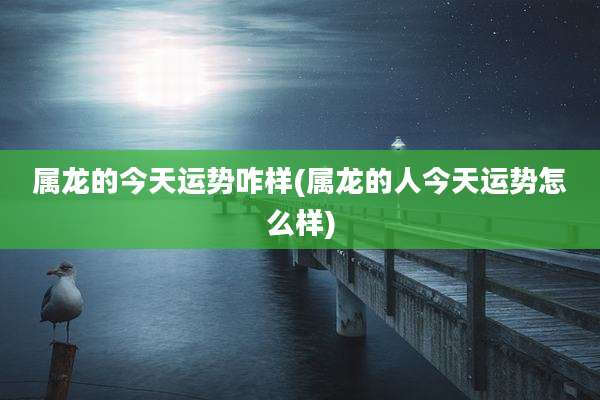 属龙的今天运势咋样(属龙的人今天运势怎么样)