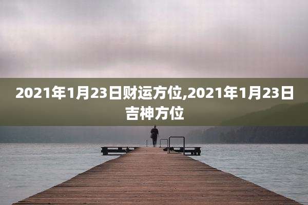 2021年1月23日财运方位,2021年1月23日吉神方位