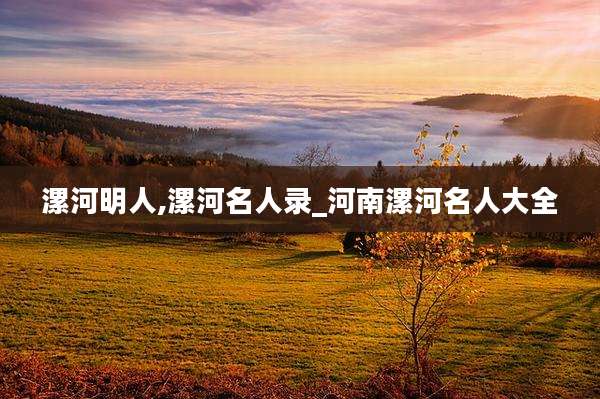 漯河明人,漯河名人录_河南漯河名人大全