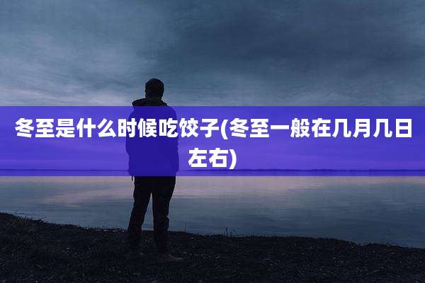 冬至是什么时候吃饺子(冬至一般在几月几日左右)