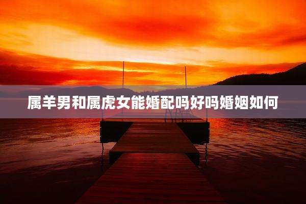 属羊男和属虎女能婚配吗好吗婚姻如何